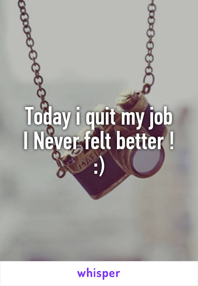 Today i quit my job
I Never felt better ! :)