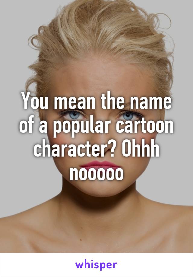 You mean the name of a popular cartoon character? Ohhh nooooo