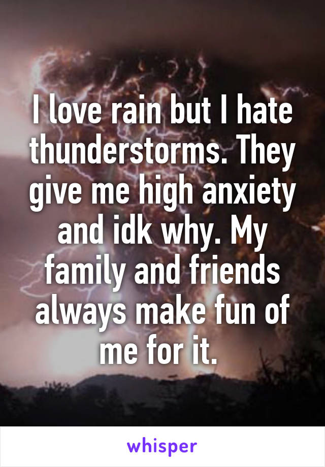 I love rain but I hate thunderstorms. They give me high anxiety and idk why. My family and friends always make fun of me for it. 