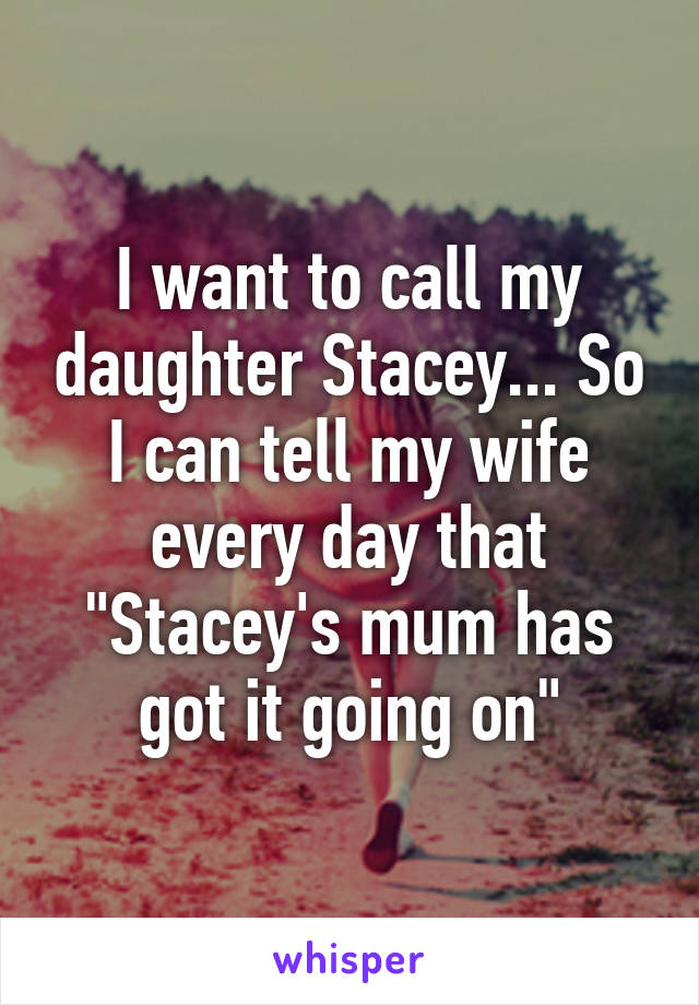 I want to call my daughter Stacey... So I can tell my wife every day that "Stacey's mum has got it going on"