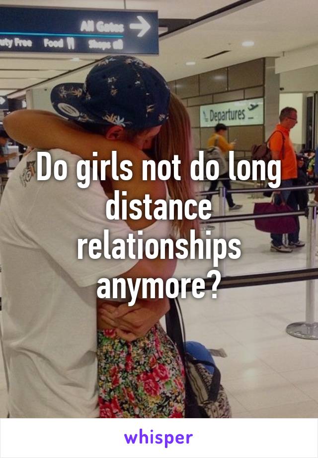 Do girls not do long distance relationships anymore?