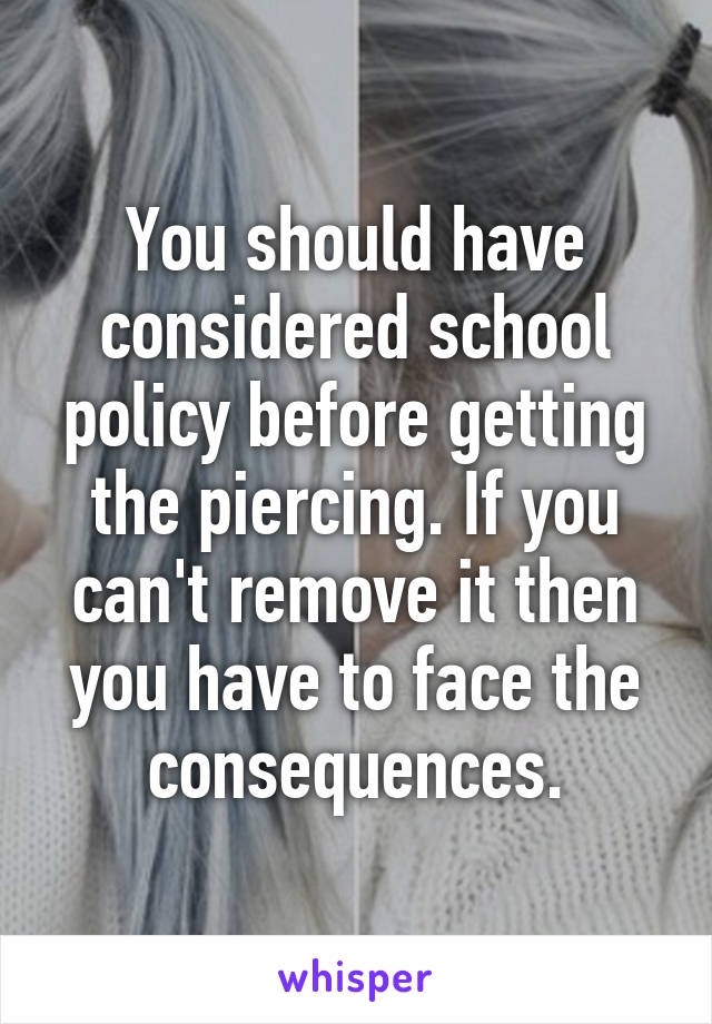 You should have considered school policy before getting the piercing. If you can't remove it then you have to face the consequences.