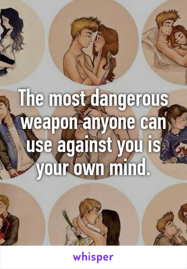 The most dangerous weapon anyone can use against you is your own mind.