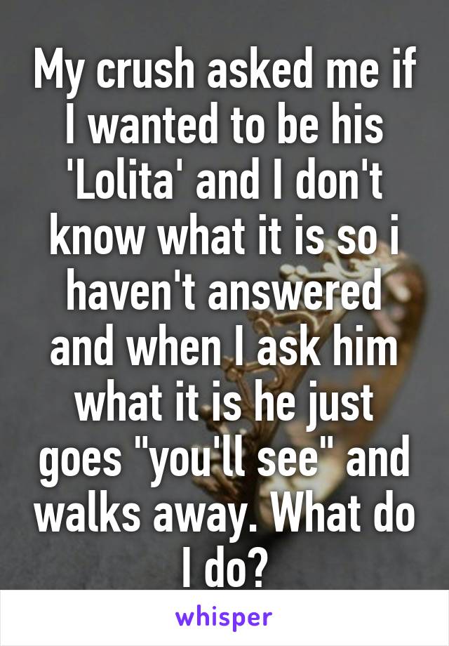 My crush asked me if I wanted to be his 'Lolita' and I don't know what it is so i haven't answered and when I ask him what it is he just goes "you'll see" and walks away. What do I do?