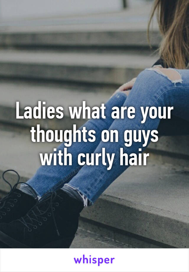 Ladies what are your thoughts on guys with curly hair