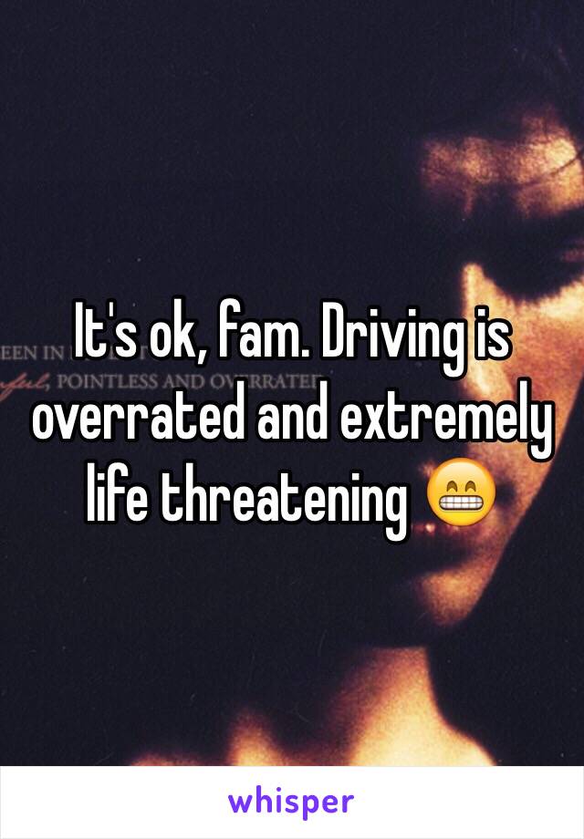 It's ok, fam. Driving is overrated and extremely life threatening 😁