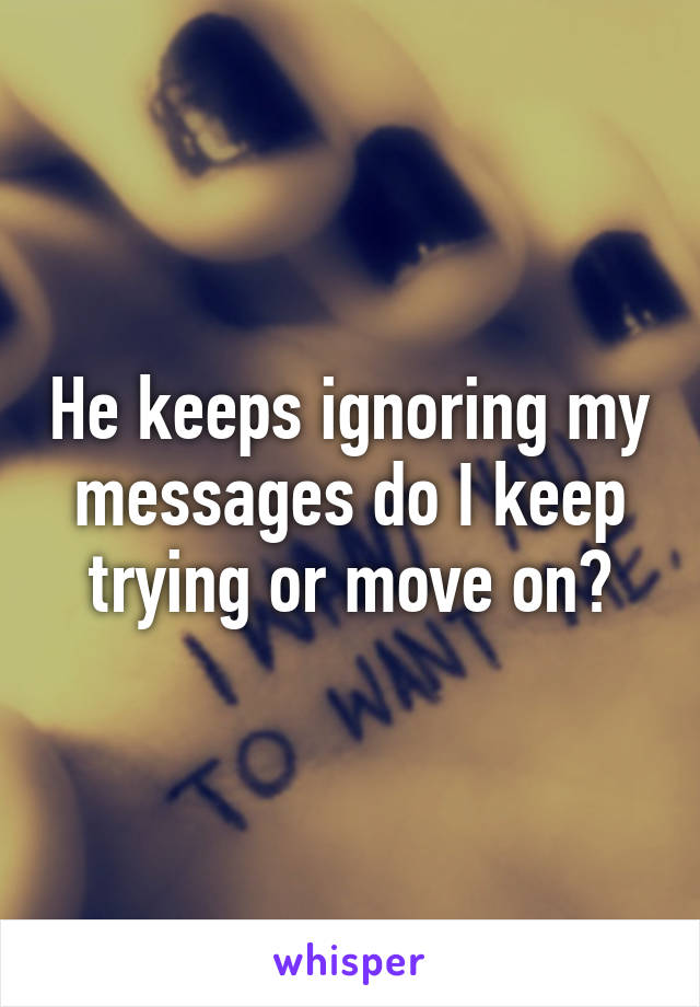 He keeps ignoring my messages do I keep trying or move on?