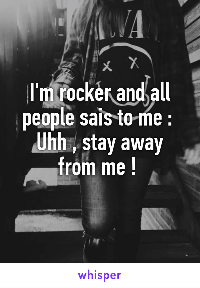 I'm rocker and all people sais to me : 
Uhh , stay away from me ! 
