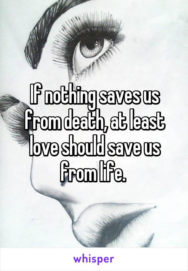 If nothing saves us from death, at least love should save us from life. 