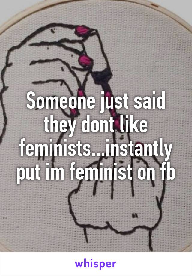 Someone just said they dont like feminists...instantly put im feminist on fb