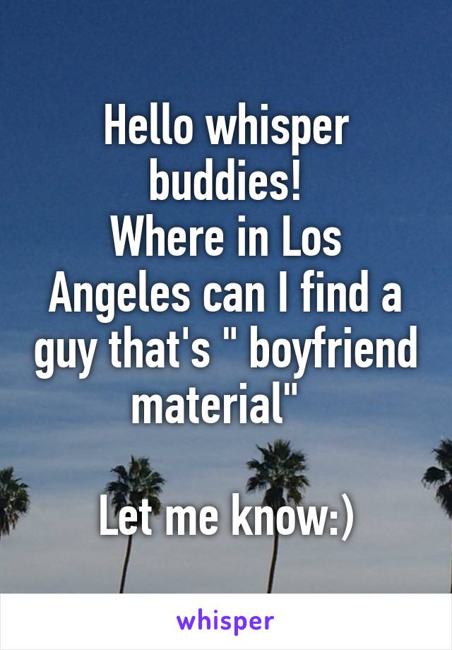 Hello whisper buddies!
Where in Los Angeles can I find a guy that's " boyfriend material"  

Let me know:)