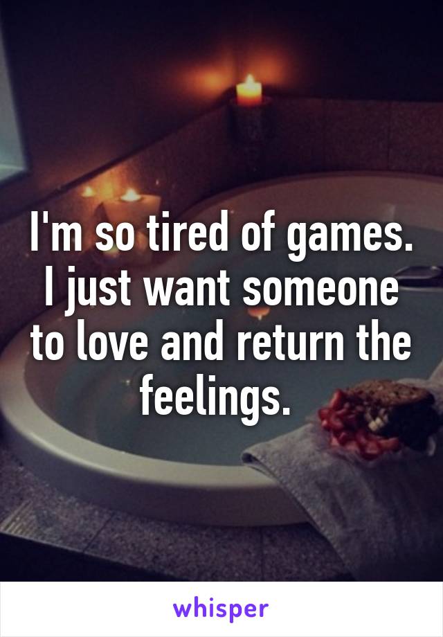 I'm so tired of games. I just want someone to love and return the feelings. 