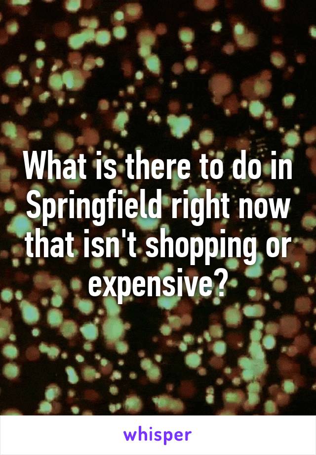 What is there to do in Springfield right now that isn't shopping or expensive?