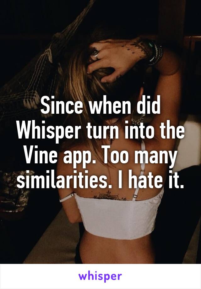 Since when did Whisper turn into the Vine app. Too many similarities. I hate it.