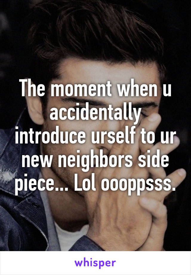 The moment when u accidentally introduce urself to ur new neighbors side piece... Lol oooppsss.