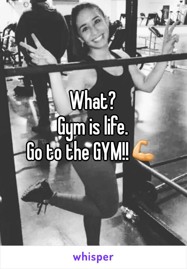 What?
Gym is life.
Go to the GYM!!💪