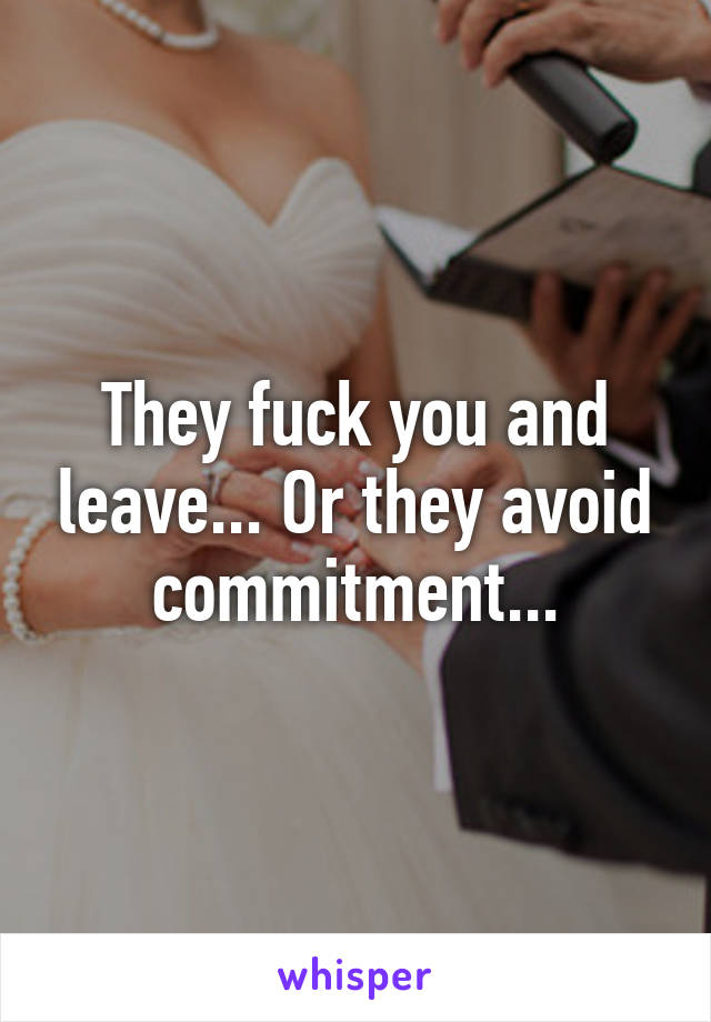 They fuck you and leave... Or they avoid commitment...