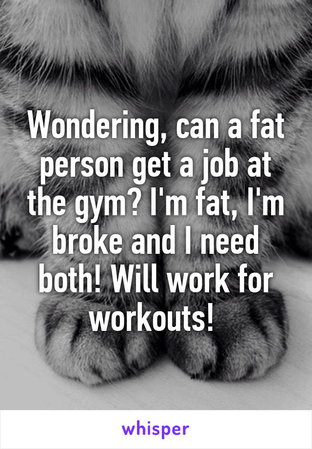 Wondering, can a fat person get a job at the gym? I'm fat, I'm broke and I need both! Will work for workouts! 