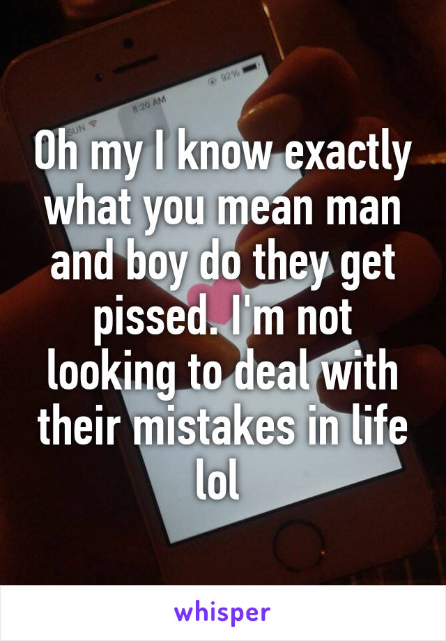 Oh my I know exactly what you mean man and boy do they get pissed. I'm not looking to deal with their mistakes in life lol 