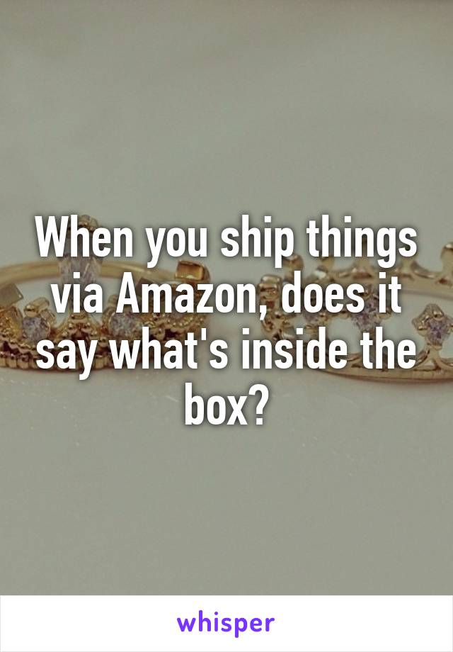 When you ship things via Amazon, does it say what's inside the box?