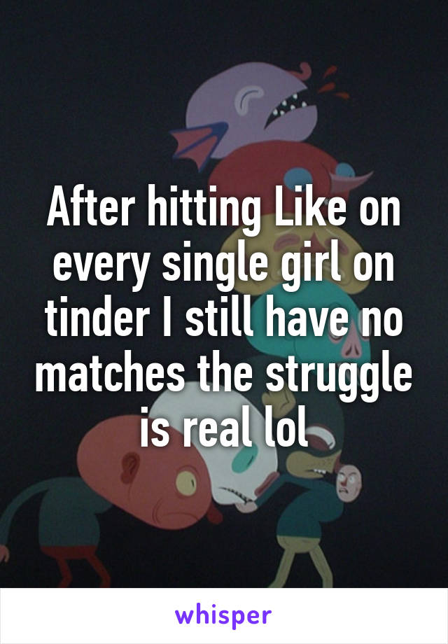 After hitting Like on every single girl on tinder I still have no matches the struggle is real lol