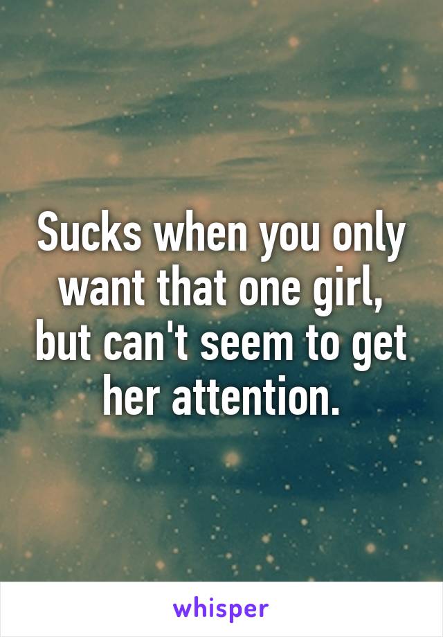 Sucks when you only want that one girl, but can't seem to get her attention.