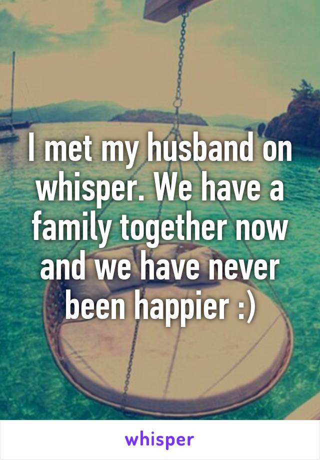 I met my husband on whisper. We have a family together now and we have never been happier :)