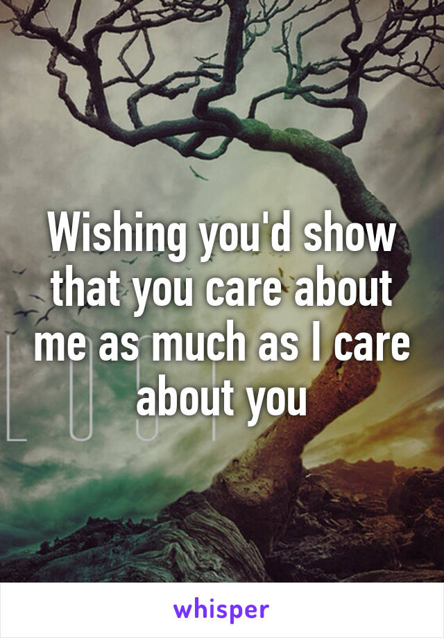 Wishing you'd show that you care about me as much as I care about you