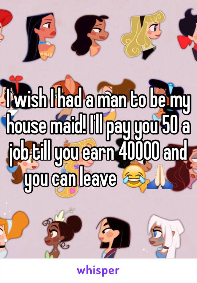 I wish I had a man to be my house maid! I'll pay you 50 a job till you earn 40000 and you can leave 😂🙏🏻