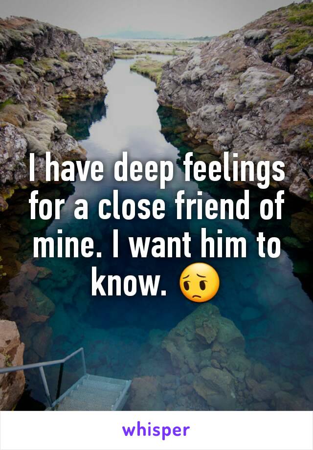 I have deep feelings for a close friend of mine. I want him to know. 😔