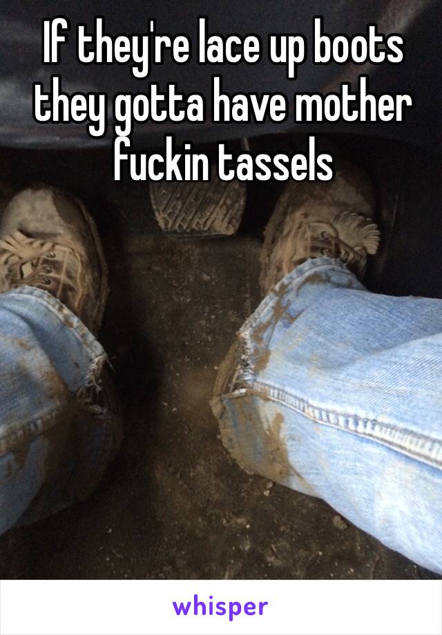 If they're lace up boots they gotta have mother fuckin tassels 