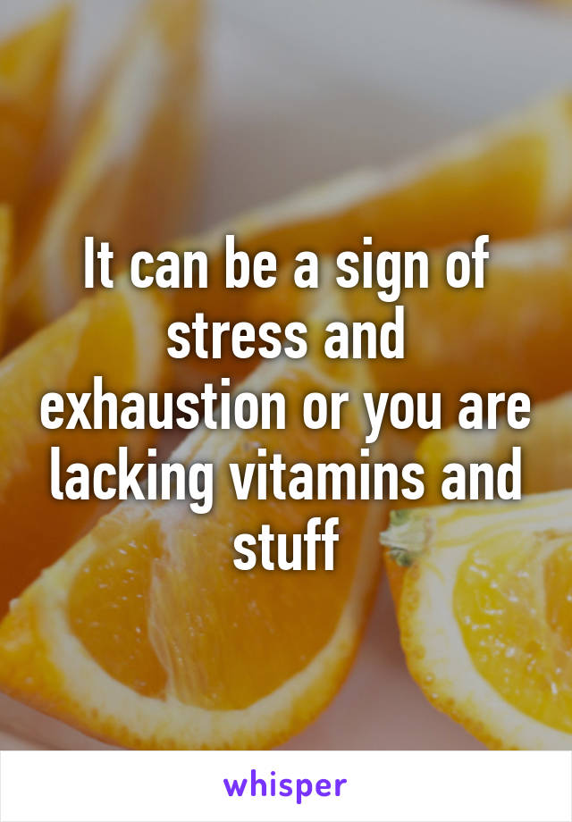 It can be a sign of stress and exhaustion or you are lacking vitamins and stuff