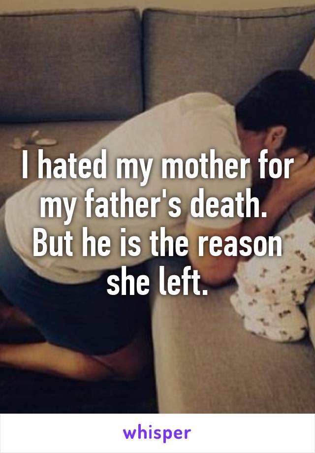 I hated my mother for my father's death. 
But he is the reason she left.