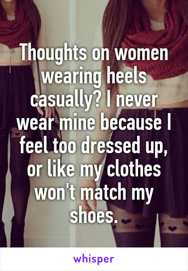 Thoughts on women wearing heels casually? I never wear mine because I feel too dressed up, or like my clothes won't match my shoes.