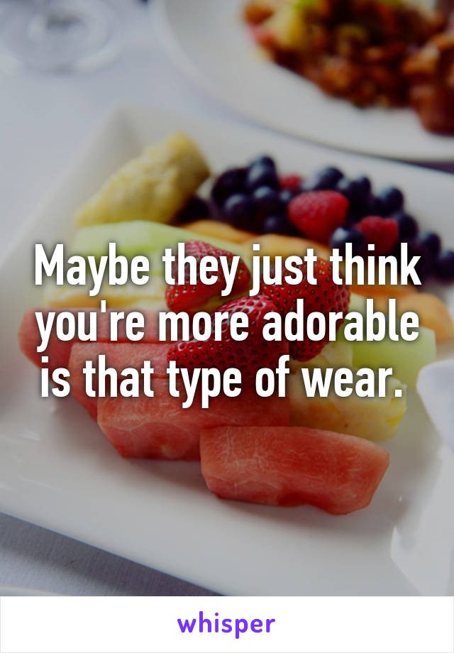 Maybe they just think you're more adorable is that type of wear. 