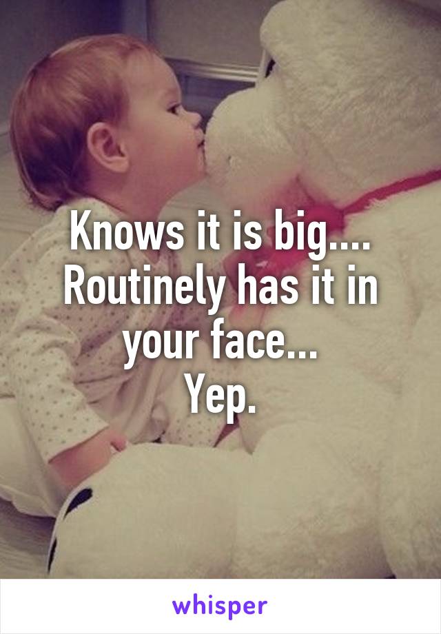 Knows it is big....
Routinely has it in your face...
Yep.