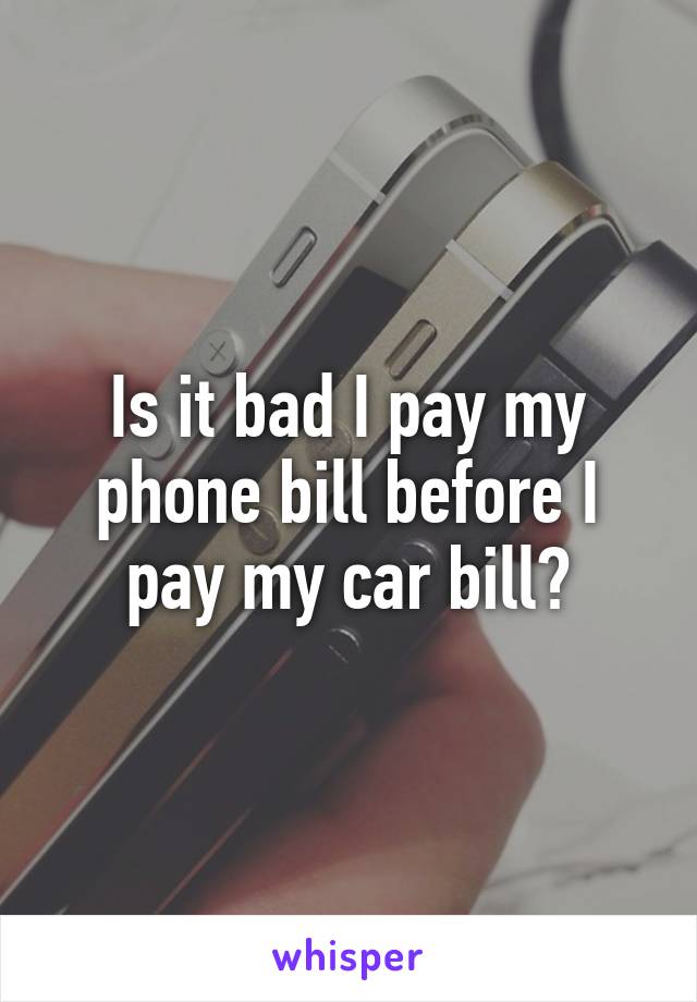 Is it bad I pay my phone bill before I pay my car bill?