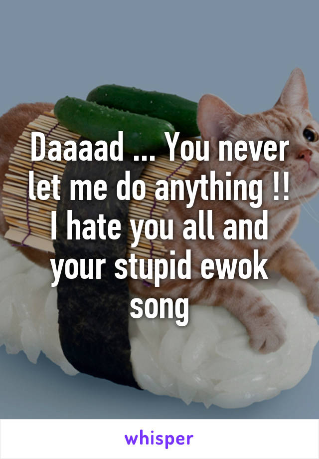 Daaaad ... You never let me do anything !! I hate you all and your stupid ewok song