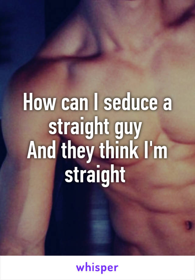 How can I seduce a straight guy 
And they think I'm straight 