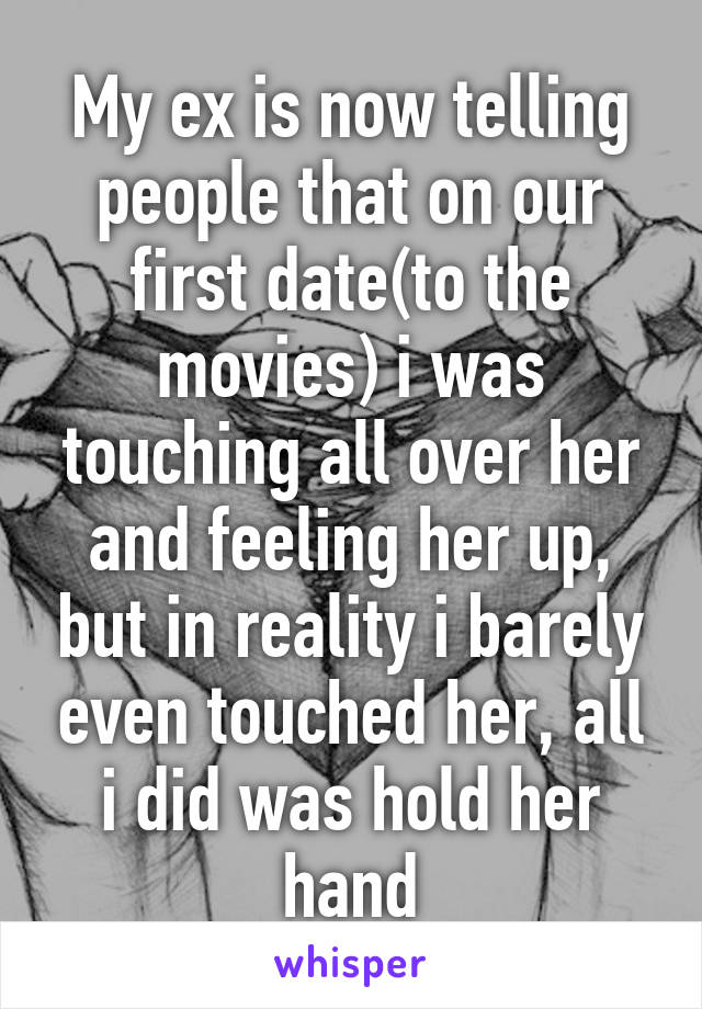 My ex is now telling people that on our first date(to the movies) i was touching all over her and feeling her up, but in reality i barely even touched her, all i did was hold her hand