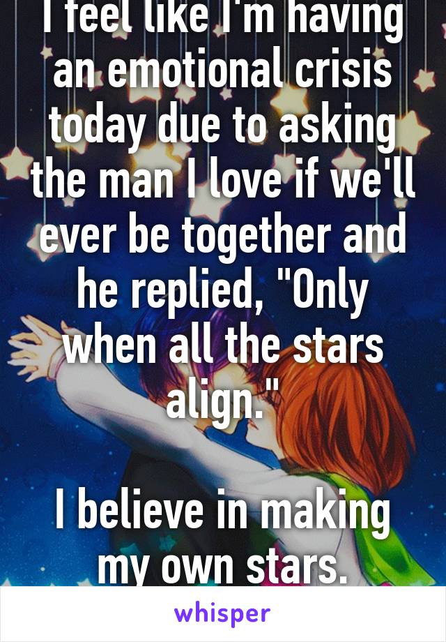 I feel like I'm having an emotional crisis today due to asking the man I love if we'll ever be together and he replied, "Only when all the stars align."

I believe in making my own stars. Doesn't he? 