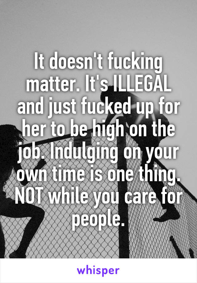 It doesn't fucking matter. It's ILLEGAL and just fucked up for her to be high on the job. Indulging on your own time is one thing. NOT while you care for people.