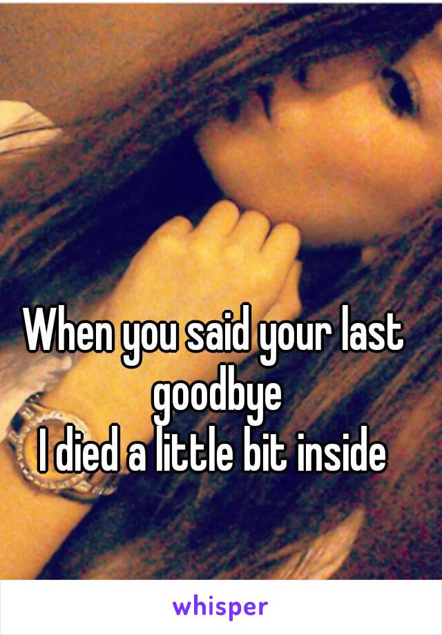 When you said your last goodbye
I died a little bit inside