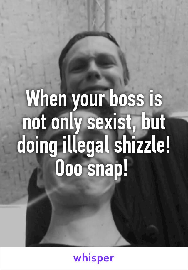 When your boss is not only sexist, but doing illegal shizzle!
Ooo snap! 