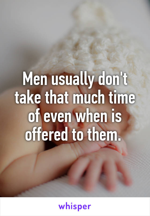 Men usually don't take that much time of even when is offered to them. 