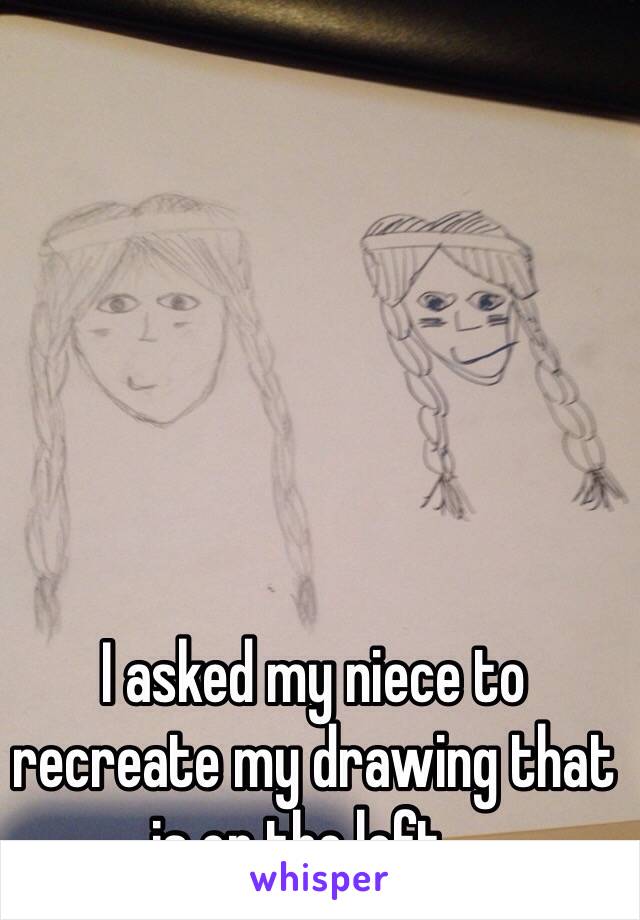 I asked my niece to recreate my drawing that is on the left...