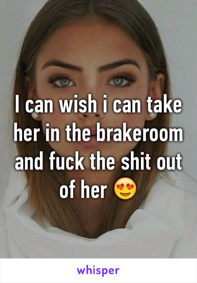 I can wish i can take her in the brakeroom and fuck the shit out of her 😍