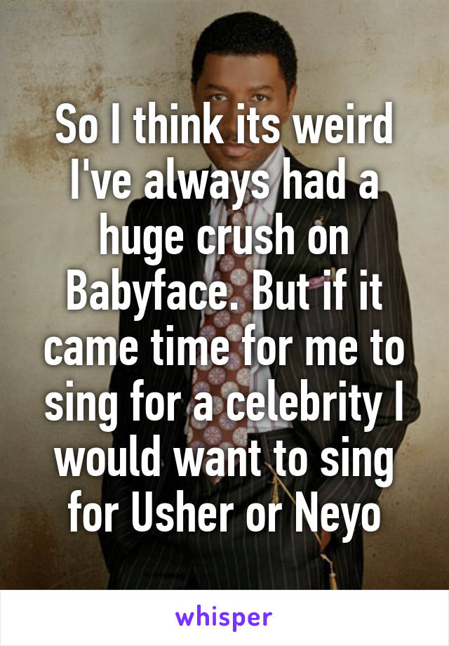 So I think its weird I've always had a huge crush on Babyface. But if it came time for me to sing for a celebrity I would want to sing for Usher or Neyo