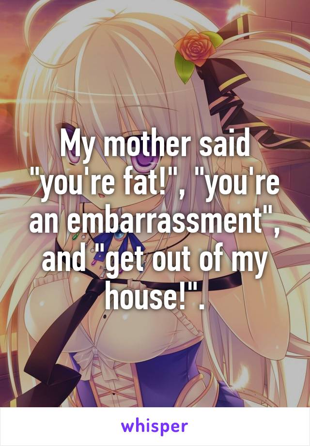 My mother said "you're fat!", "you're an embarrassment", and "get out of my house!".