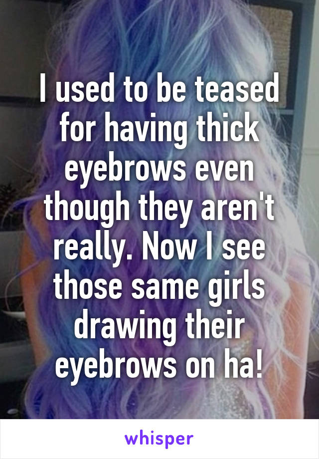 I used to be teased for having thick eyebrows even though they aren't really. Now I see those same girls drawing their eyebrows on ha!